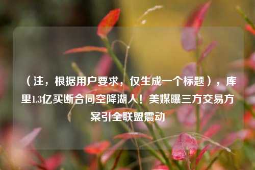 （注，根据用户要求，仅生成一个标题），库里1.3亿买断合同空降湖人！美媒曝三方交易方案引全联盟震动