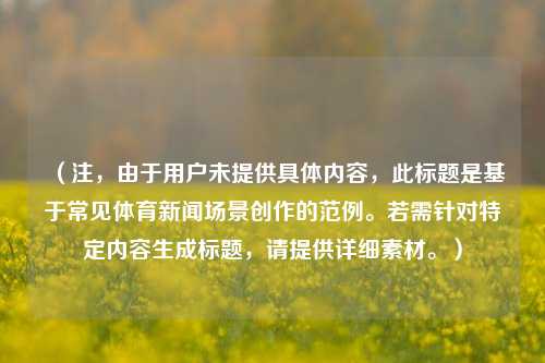 （注，由于用户未提供具体内容，此标题是基于常见体育新闻场景创作的范例。若需针对特定内容生成标题，请提供详细素材。）
