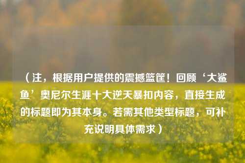（注，根据用户提供的震撼篮筐！回顾‘大鲨鱼’奥尼尔生涯十大逆天暴扣内容，直接生成的标题即为其本身。若需其他类型标题，可补充说明具体需求）