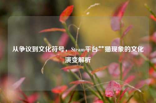 从争议到文化符号，Steam平台艹猫现象的文化演变解析