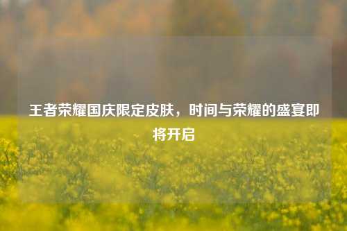 王者荣耀国庆限定皮肤，时间与荣耀的盛宴即将开启