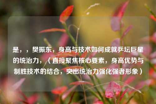 是，，樊振东，身高与技术如何成就乒坛巨星的统治力，（直接聚焦核心要素，身高优势与制胜技术的结合，突出统治力强化强者形象）