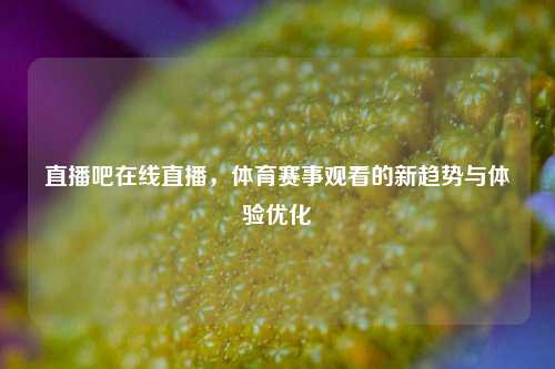 直播吧在线直播，体育赛事观看的新趋势与体验优化