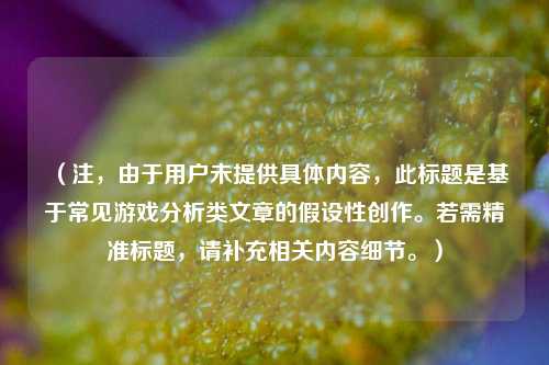 （注，由于用户未提供具体内容，此标题是基于常见游戏分析类文章的假设性创作。若需精准标题，请补充相关内容细节。）