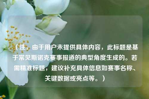 （注，由于用户未提供具体内容，此标题是基于常见斯诺克赛事报道的典型角度生成的。若需精准标题，建议补充具体信息如赛事名称、关键数据或亮点等。）