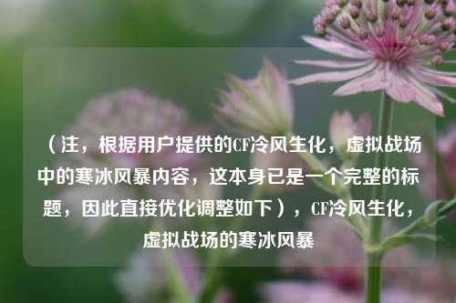 （注，根据用户提供的CF冷风生化，虚拟战场中的寒冰风暴内容，这本身已是一个完整的标题，因此直接优化调整如下），CF冷风生化，虚拟战场的寒冰风暴