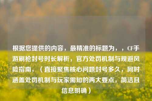 根据您提供的内容，最精准的标题为，，CF手游刷枪封号时长解析，官方处罚机制与规避风险指南，（直接聚焦核心问题封号多久，同时涵盖处罚机制与玩家需知的两大要点，简洁且信息明确）