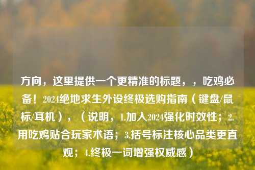 方向，这里提供一个更精准的标题，，吃鸡必备！2024绝地求生外设终极选购指南（键盘/鼠标/耳机），（说明，1.加入2024强化时效性；2.用吃鸡贴合玩家术语；3.括号标注核心品类更直观；4.终极一词增强权威感）