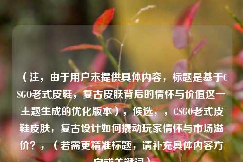 （注，由于用户未提供具体内容，标题是基于CSGO老式皮鞋，复古皮肤背后的情怀与价值这一主题生成的优化版本），候选，，CSGO老式皮鞋皮肤，复古设计如何撬动玩家情怀与市场溢价？，（若需更精准标题，请补充具体内容方向或关键词）
