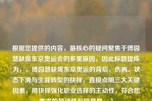 根据您提供的内容，最核心的疑问聚焦于傅园慧缺席东京奥运会的多重原因，因此标题提炼为，，傅园慧缺席东京奥运的背后，伤病、状态下滑与生涯转型的抉择，直接点明三大关键因素，用抉择强化职业选择的主动性，符合您要求的简洁性与信息量。）