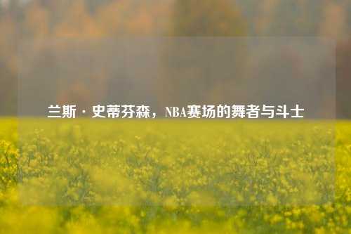 兰斯·史蒂芬森，NBA赛场的舞者与斗士