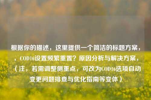 根据你的描述，这里提供一个简洁的标题方案，，COD16设置频繁重置？原因分析与解决方案，（注，若需调整侧重点，可改为COD16选项自动变更问题排查与优化指南等变体）