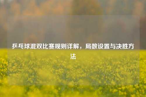 乒乓球混双比赛规则详解，局数设置与决胜方法