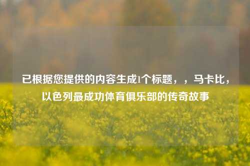 已根据您提供的内容生成1个标题，，马卡比，以色列最成功体育俱乐部的传奇故事