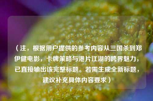 （注，根据用户提供的参考内容从三国杀到郑伊健电影，卡牌策略与港片江湖的跨界魅力，已直接输出该完整标题。若需生成全新标题，建议补充具体内容要求）