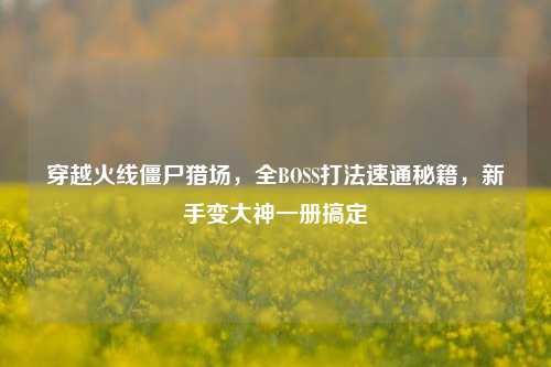 穿越火线僵尸猎场，全BOSS打法速通秘籍，新手变大神一册搞定