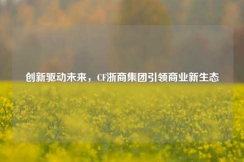 创新驱动未来，CF浙商集团引领商业新生态
