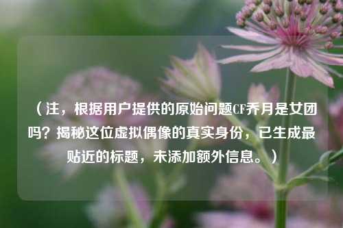 （注，根据用户提供的原始问题CF乔月是女团吗？揭秘这位虚拟偶像的真实身份，已生成最贴近的标题，未添加额外信息。）