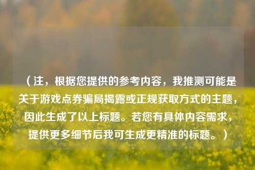 （注，根据您提供的参考内容，我推测可能是关于游戏点券骗局揭露或正规获取方式的主题，因此生成了以上标题。若您有具体内容需求，提供更多细节后我可生成更精准的标题。）
