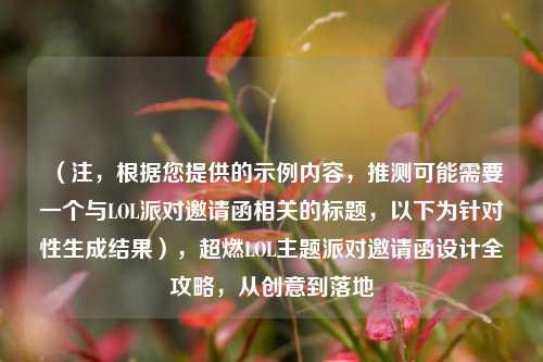 （注，根据您提供的示例内容，推测可能需要一个与LOL派对邀请函相关的标题，以下为针对性生成结果），超燃LOL主题派对邀请函设计全攻略，从创意到落地