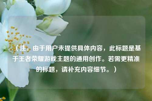 （注，由于用户未提供具体内容，此标题是基于王者荣耀游戏主题的通用创作。若需更精准的标题，请补充内容细节。）