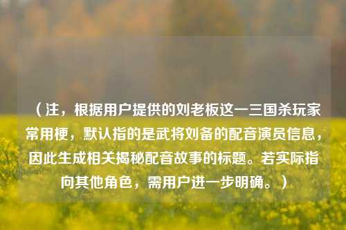 （注，根据用户提供的刘老板这一三国杀玩家常用梗，默认指的是武将刘备的配音演员信息，因此生成相关揭秘配音故事的标题。若实际指向其他角色，需用户进一步明确。）
