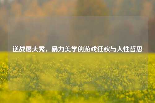 逆战屠夫秀，暴力美学的游戏狂欢与人性哲思