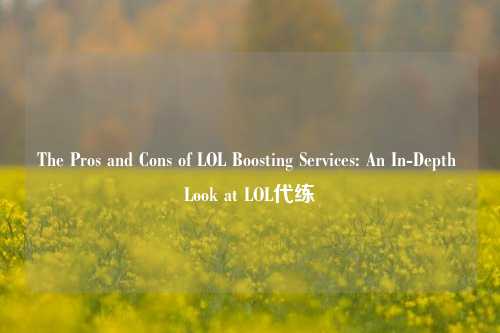 The Pros and Cons of LOL Boosting Services: An In-Depth Look at LOL代练
