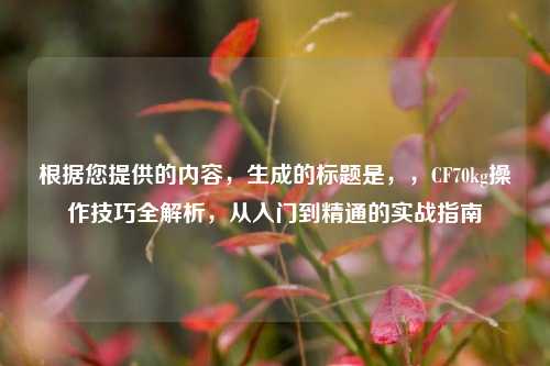 根据您提供的内容，生成的标题是，，CF70kg操作技巧全解析，从入门到精通的实战指南