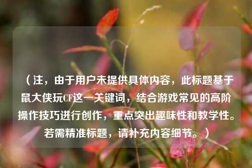 （注，由于用户未提供具体内容，此标题基于鼠大侠玩CF这一关键词，结合游戏常见的高阶操作技巧进行创作，重点突出趣味性和教学性。若需精准标题，请补充内容细节。）