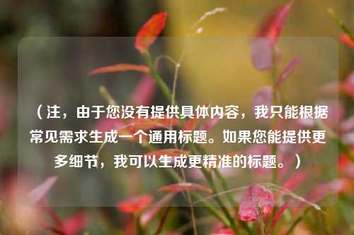 （注，由于您没有提供具体内容，我只能根据常见需求生成一个通用标题。如果您能提供更多细节，我可以生成更精准的标题。）