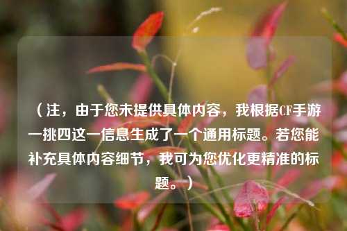 （注，由于您未提供具体内容，我根据CF手游一挑四这一信息生成了一个通用标题。若您能补充具体内容细节，我可为您优化更精准的标题。）