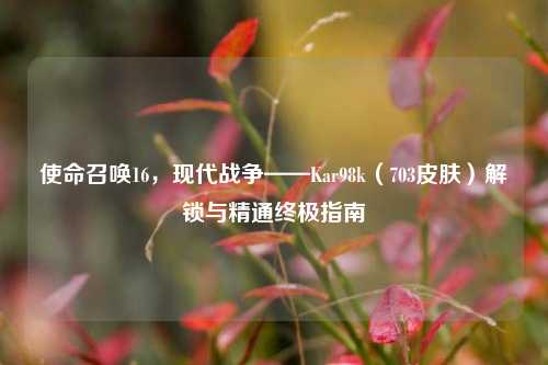 使命召唤16，现代战争——Kar98k（703皮肤）解锁与精通终极指南