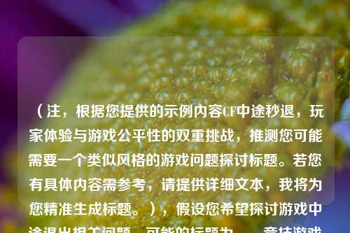 （注，根据您提供的示例内容CF中途秒退，玩家体验与游戏公平性的双重挑战，推测您可能需要一个类似风格的游戏问题探讨标题。若您有具体内容需参考，请提供详细文本，我将为您精准生成标题。），假设您希望探讨游戏中途退出相关问题，可能的标题为，，竞技游戏中途退出，玩家体验失衡与公平性争议的焦点，（请补充实际内容需求，我将为您生成更匹配的标题。）