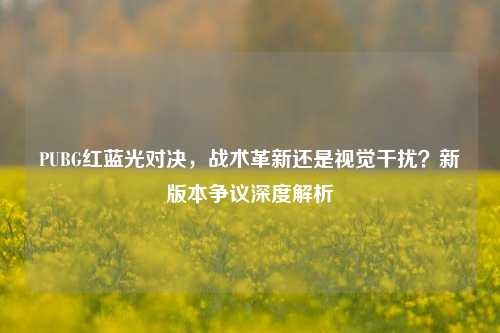 PUBG红蓝光对决，战术革新还是视觉干扰？新版本争议深度解析