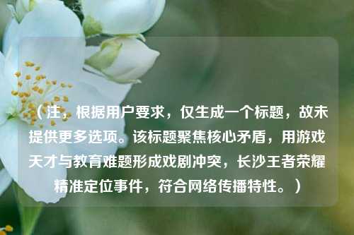 （注，根据用户要求，仅生成一个标题，故未提供更多选项。该标题聚焦核心矛盾，用游戏天才与教育难题形成戏剧冲突，长沙王者荣耀精准定位事件，符合网络传播特性。）