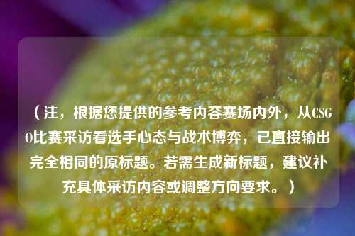 （注，根据您提供的参考内容赛场内外，从CSGO比赛采访看选手心态与战术博弈，已直接输出完全相同的原标题。若需生成新标题，建议补充具体采访内容或调整方向要求。）