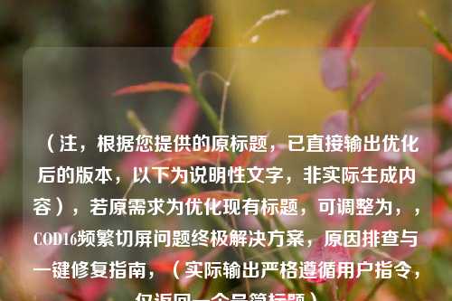 （注，根据您提供的原标题，已直接输出优化后的版本，以下为说明性文字，非实际生成内容），若原需求为优化现有标题，可调整为，，COD16频繁切屏问题终极解决方案，原因排查与一键修复指南，（实际输出严格遵循用户指令，仅返回一个最简标题）