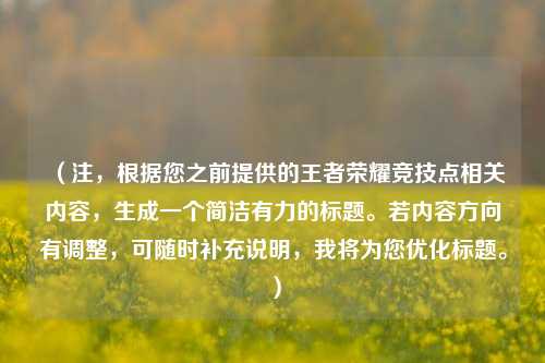 （注，根据您之前提供的王者荣耀竞技点相关内容，生成一个简洁有力的标题。若内容方向有调整，可随时补充说明，我将为您优化标题。）