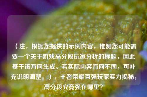 （注，根据您提供的示例内容，推测您可能需要一个关于游戏高分段玩家分析的标题，因此基于该方向生成。若实际内容方向不同，可补充说明调整。），王者荣耀百强玩家实力揭秘，高分段究竟强在哪里？