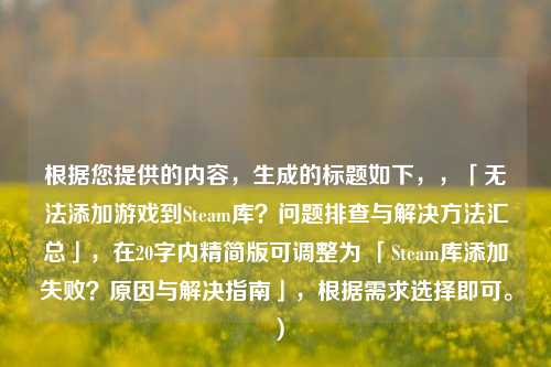 根据您提供的内容,生成的标题如下,,「无法添加游戏到Steam库?问题排查与解决方法汇总」,在20字内精简版可调整为 「Steam库添加失败?原因与解决指南」,根据需求选择即可。)