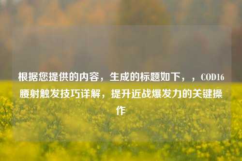 根据您提供的内容，生成的标题如下，，COD16腰射触发技巧详解，提升近战爆发力的关键操作