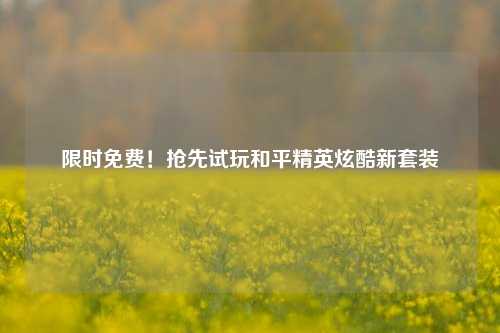 限时免费！抢先试玩和平精英炫酷新套装