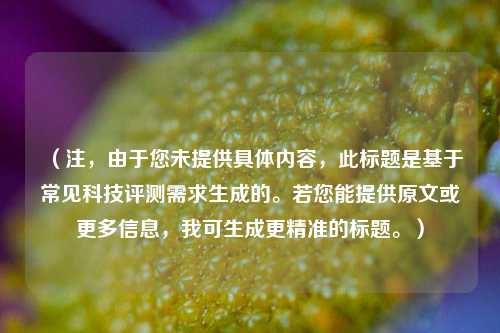 （注，由于您未提供具体内容，此标题是基于常见科技评测需求生成的。若您能提供原文或更多信息，我可生成更精准的标题。）