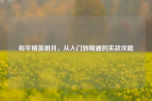 和平精英明月，从入门到精通的实战攻略