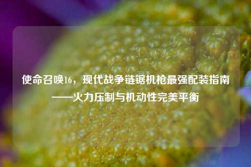 使命召唤16，现代战争链锯机枪最强配装指南——火力压制与机动性完美平衡