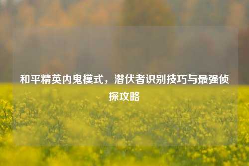和平精英内鬼模式，潜伏者识别技巧与最强侦探攻略