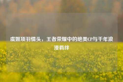 虞姬项羽情头，王者荣耀中的绝美CP与千年浪漫羁绊