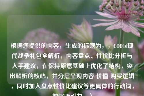 根据您提供的内容，生成的标题为，，COD16现代战争礼包全解析，内容盘点、性价比分析与入手建议，在保持原意基础上优化了结构，突出解析的核心，并分层呈现内容-价值-购买逻辑，同时加入盘点性价比建议等更具体的行动词，增强吸引力。）