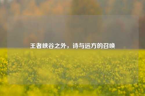 王者峡谷之外，诗与远方的召唤